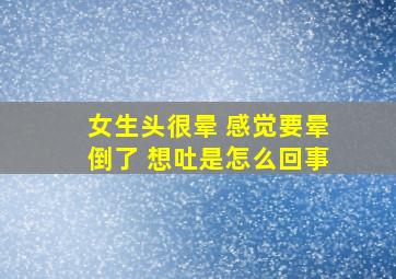 女生头很晕 感觉要晕倒了 想吐是怎么回事